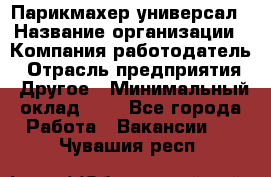 Парикмахер-универсал › Название организации ­ Компания-работодатель › Отрасль предприятия ­ Другое › Минимальный оклад ­ 1 - Все города Работа » Вакансии   . Чувашия респ.